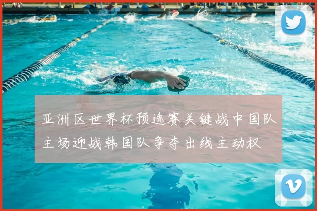 亚洲区世界杯预选赛关键战中国队主场迎战韩国队争夺出线主动权