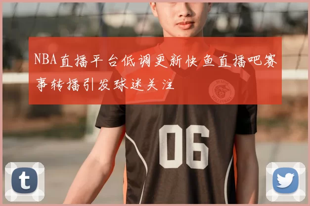 NBA直播平台低调更新快鱼直播吧赛事转播引发球迷关注
