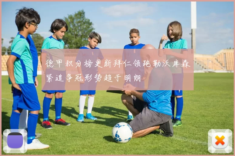 德甲积分榜更新拜仁领跑勒沃库森紧追争冠形势趋于明朗