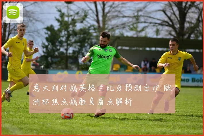 意大利对战英格兰比分预测出炉 欧洲杯焦点战胜负看点解析