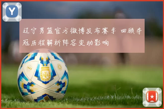 辽宁男篮官方微博发布赛季 回顾夺冠历程解析阵容变动影响
