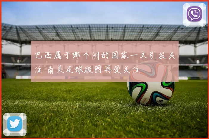 巴西属于哪个洲的国家一文引发关注 南美足球版图再受关注