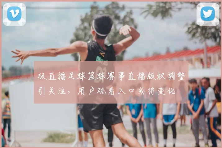 极直播足球篮球赛事直播版权调整引关注，用户观看入口或将变化