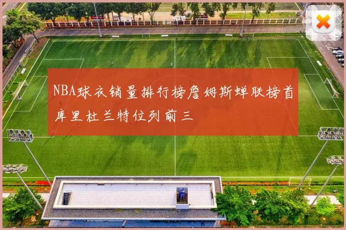 NBA球衣销量排行榜詹姆斯蝉联榜首库里杜兰特位列前三