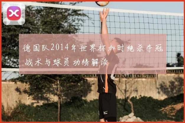 德国队2014年世界杯加时绝杀夺冠 战术与球员功绩解读