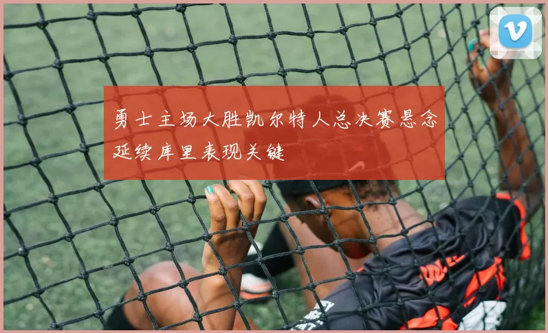 勇士主场大胜凯尔特人总决赛悬念延续库里表现关键