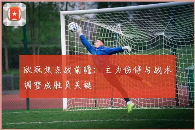 欧冠焦点战前瞻:主力伤停与战术调整成胜负关键