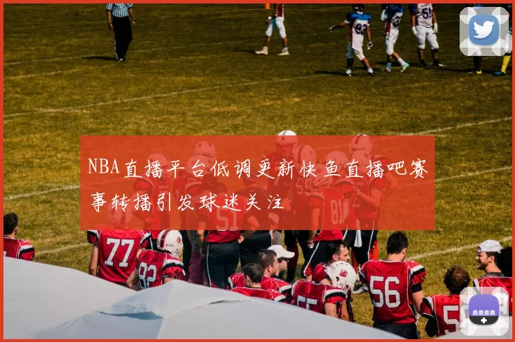 NBA直播平台低调更新快鱼直播吧赛事转播引发球迷关注