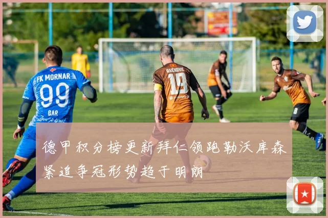 德甲积分榜更新拜仁领跑勒沃库森紧追争冠形势趋于明朗