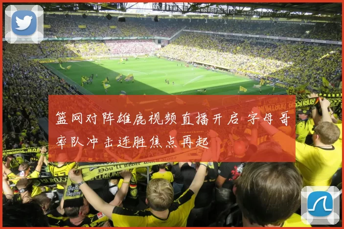 篮网对阵雄鹿视频直播开启 字母哥率队冲击连胜焦点再起