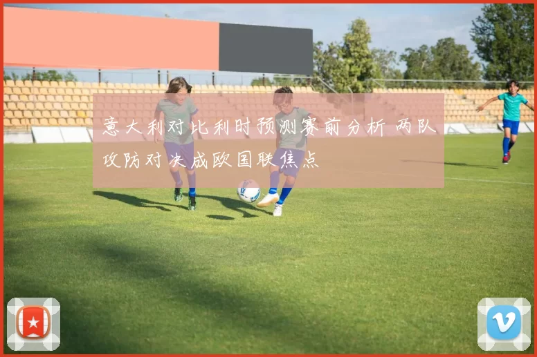 意大利对比利时预测赛前分析 两队攻防对决成欧国联焦点