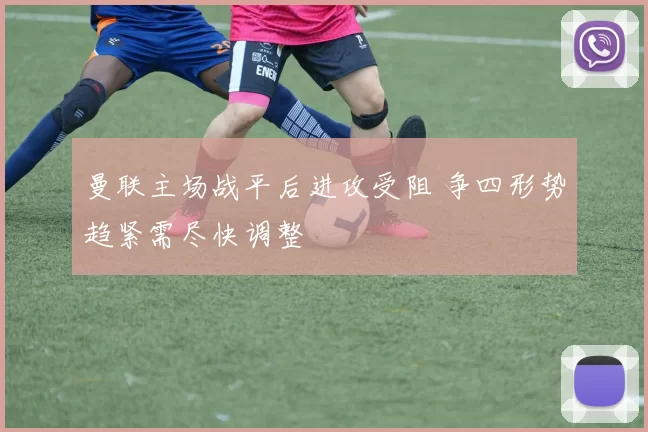 曼联主场战平后进攻受阻 争四形势趋紧需尽快调整