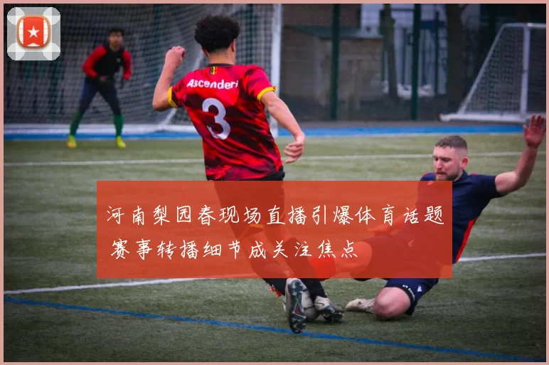 河南梨园春现场直播引爆体育话题 赛事转播细节成关注焦点