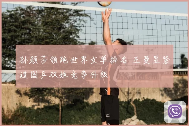 孙颖莎领跑世界女单排名 王曼昱紧追国乒双姝竞争升级