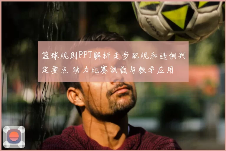 篮球规则PPT解析走步犯规和违例判定要点 助力比赛执裁与教学应用