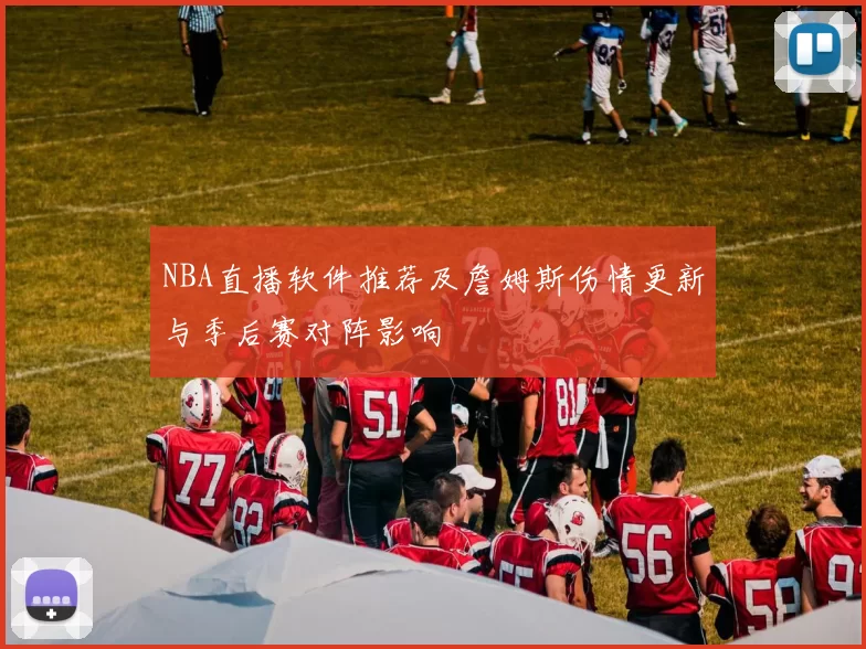 NBA直播软件推荐及詹姆斯伤情更新与季后赛对阵影响
