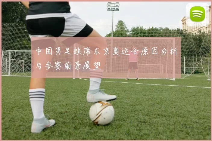 中国男足缺席东京奥运会原因分析与参赛前景展望