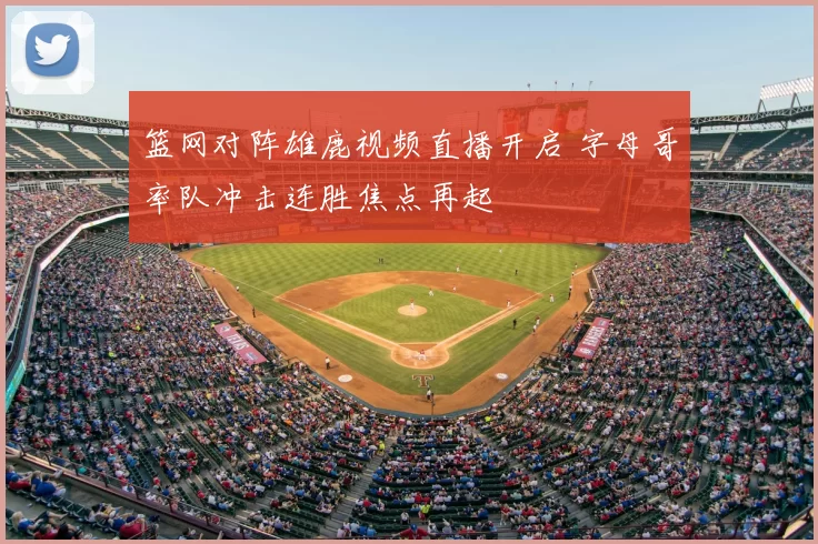 篮网对阵雄鹿视频直播开启 字母哥率队冲击连胜焦点再起