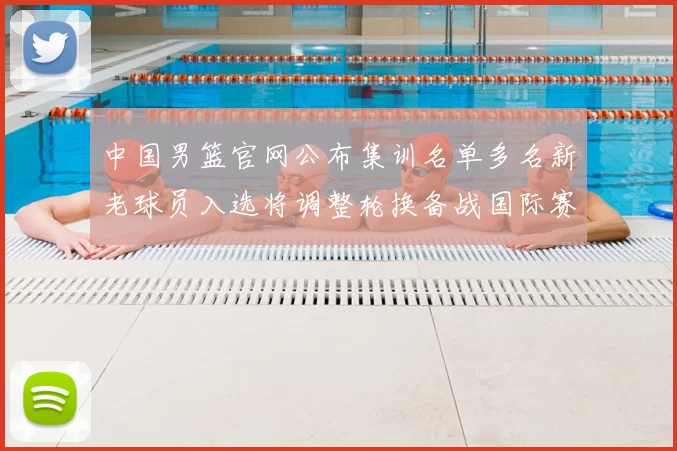 中国男篮官网公布集训名单多名新老球员入选将调整轮换备战国际赛