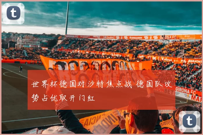 世界杯德国对沙特焦点战 德国队攻势占优取开门红