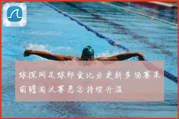 球探网足球即食比分更新多场赛果前瞻淘汰赛悬念持续升温