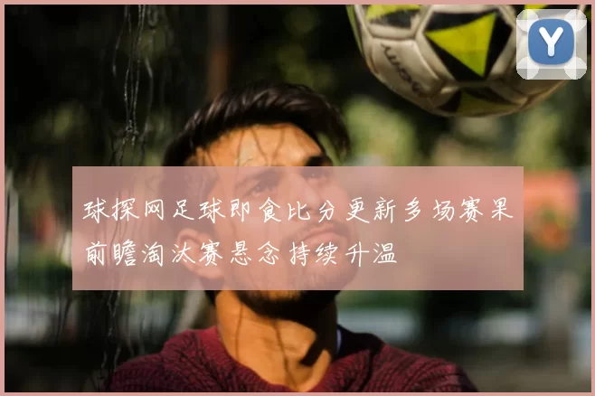 球探网足球即食比分更新多场赛果前瞻淘汰赛悬念持续升温