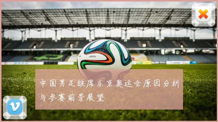 中国男足缺席东京奥运会原因分析与参赛前景展望