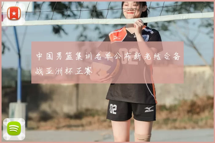 中国男篮集训名单公布新老结合备战亚洲杯正赛