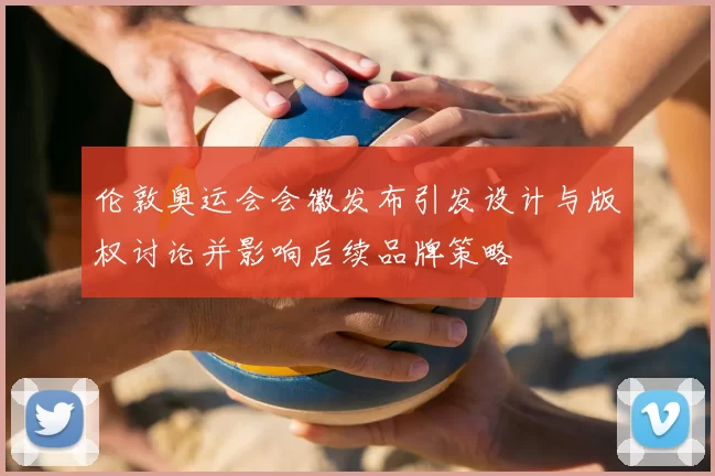 伦敦奥运会会徽发布引发设计与版权讨论并影响后续品牌策略