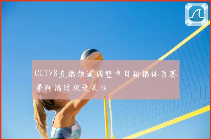 CCTV8直播频道调整节目排播体育赛事转播时段受关注
