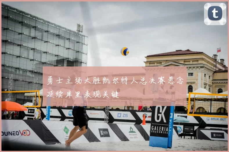 勇士主场大胜凯尔特人总决赛悬念延续库里表现关键