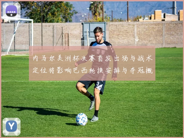 内马尔美洲杯决赛首发出场与战术定位将影响巴西轮换安排与夺冠概率