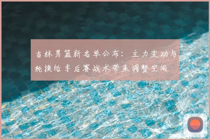 吉林男篮新名单公布：主力变动与轮换给季后赛战术带来调整空间