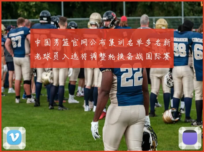 中国男篮官网公布集训名单多名新老球员入选将调整轮换备战国际赛