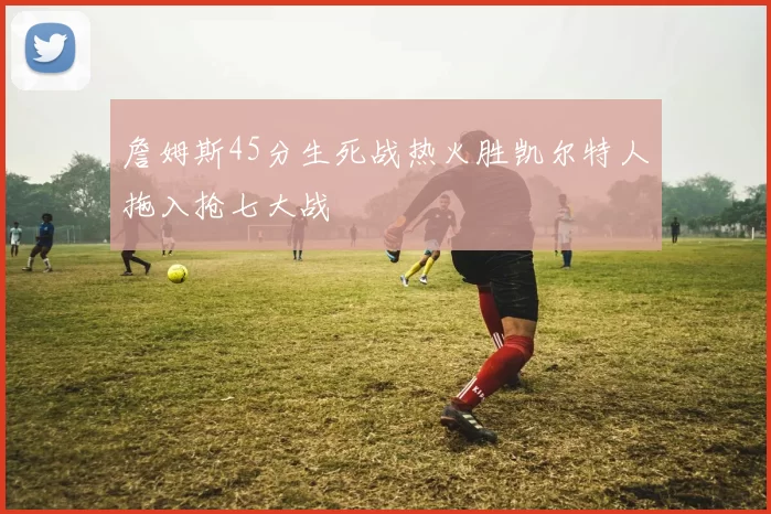 詹姆斯45分生死战热火胜凯尔特人拖入抢七大战