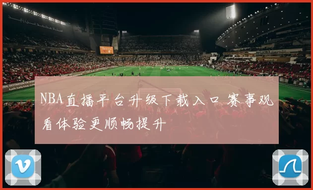 NBA直播平台升级下载入口 赛事观看体验更顺畅提升