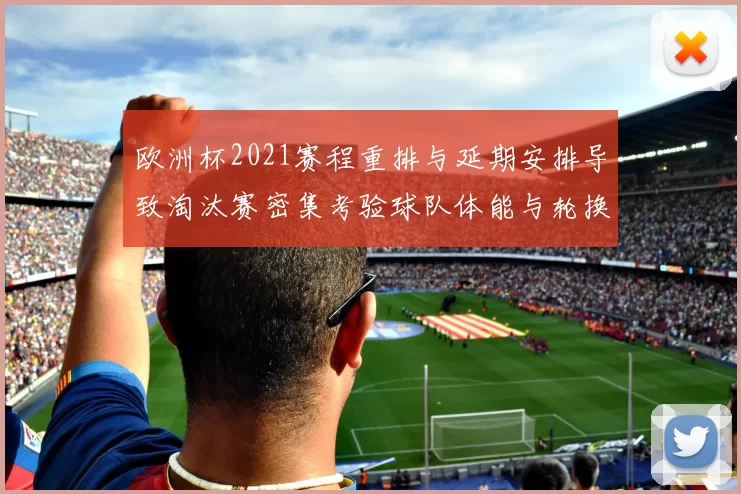 欧洲杯2021赛程重排与延期安排导致淘汰赛密集考验球队体能与轮换