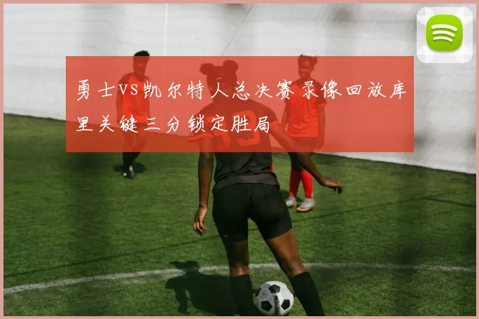 勇士vs凯尔特人总决赛录像回放库里关键三分锁定胜局