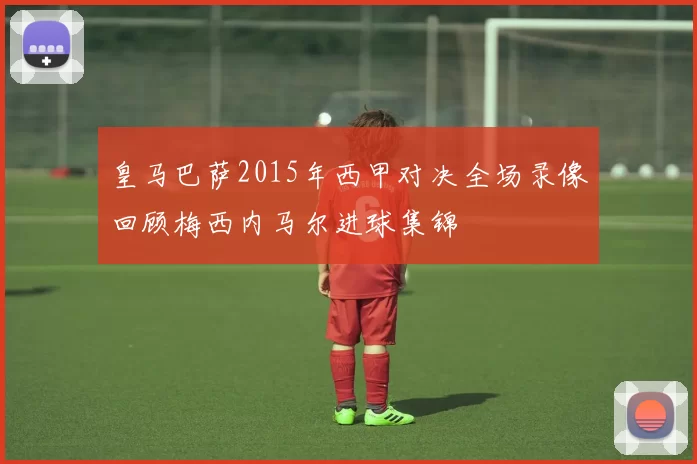 皇马巴萨2015年西甲对决全场录像回顾梅西内马尔进球集锦