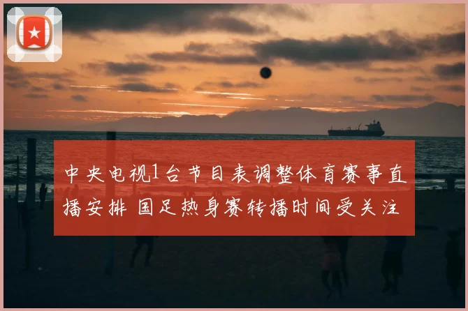 中央电视1台节目表调整体育赛事直播安排 国足热身赛转播时间受关注