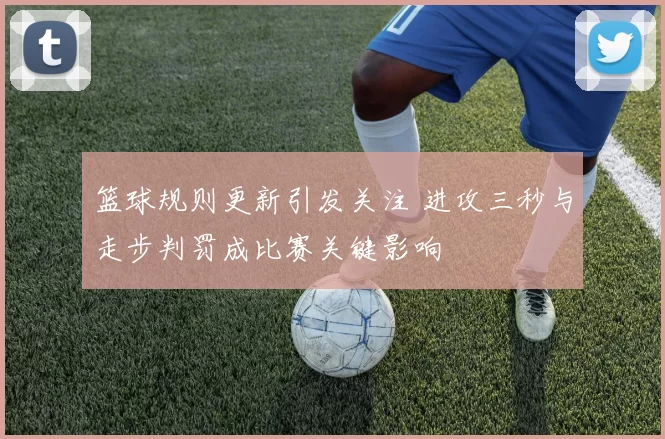 篮球规则更新引发关注 进攻三秒与走步判罚成比赛关键影响