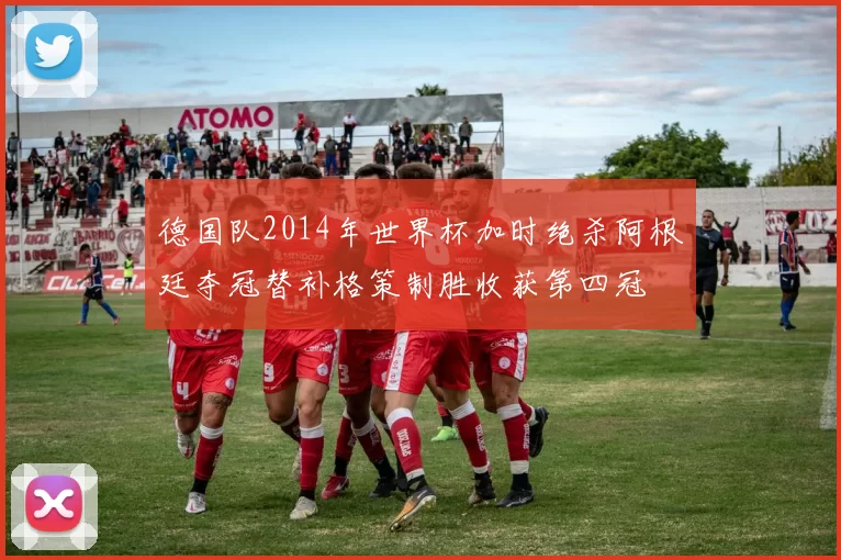 德国队2014年世界杯加时绝杀阿根廷夺冠替补格策制胜收获第四冠