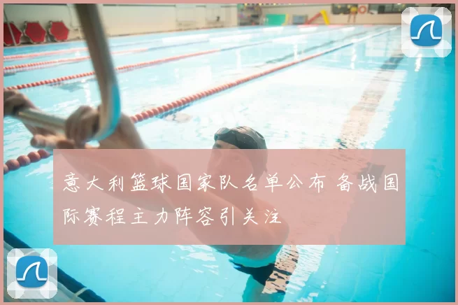 意大利篮球国家队名单公布 备战国际赛程主力阵容引关注