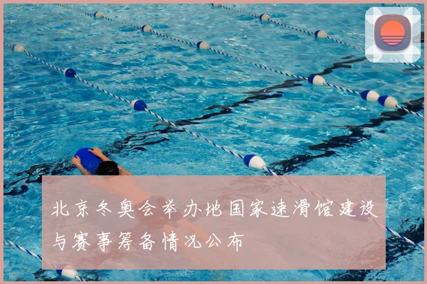 北京冬奥会举办地国家速滑馆建设与赛事筹备情况公布
