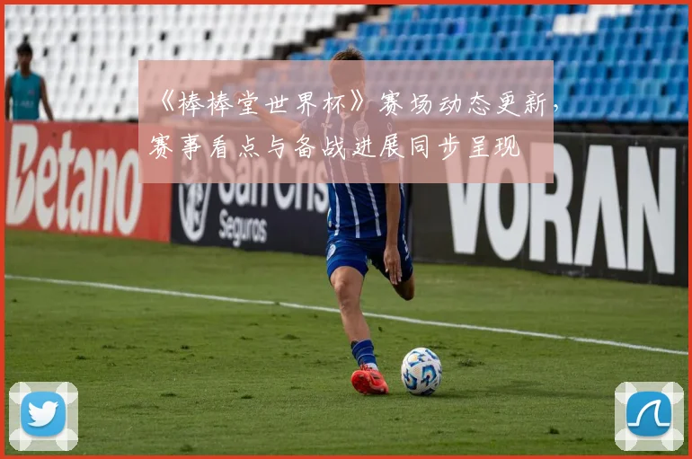 《棒棒堂世界杯》赛场动态更新,赛事看点与备战进展同步呈现