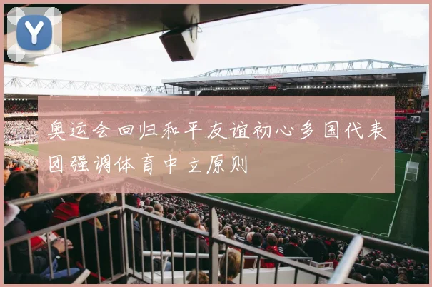 奥运会回归和平友谊初心多国代表团强调体育中立原则