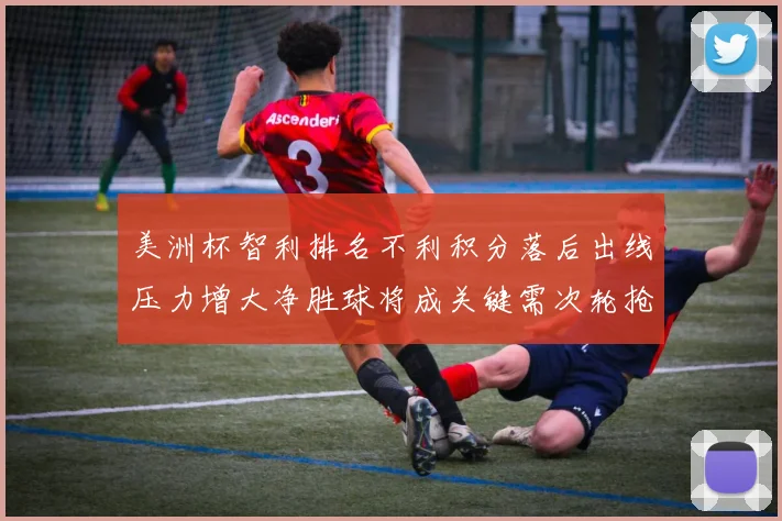 美洲杯智利排名不利积分落后出线压力增大净胜球将成关键需次轮抢分