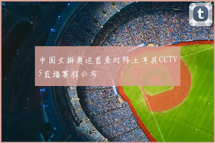 中国女排奥运首秀对阵土耳其CCTV5直播赛程公布