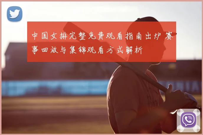 中国女排完整免费观看指南出炉 赛事回放与集锦观看方式解析
