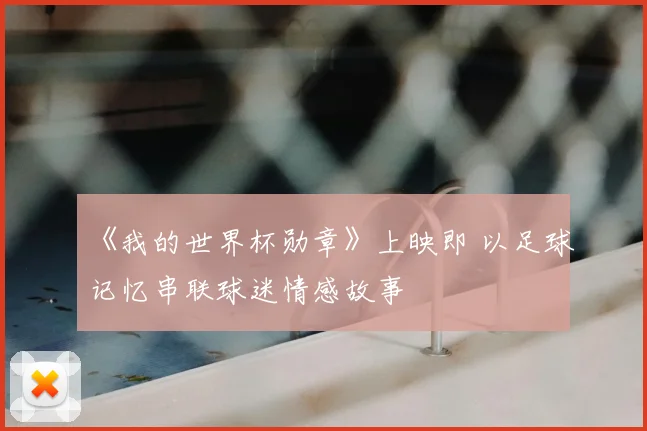 《我的世界杯勋章》上映即 以足球记忆串联球迷情感故事